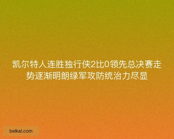 凯尔特人连胜独行侠2比0领先总决赛走势逐渐明朗绿军攻防统治力尽显 凯尔特人连胜独行侠2比0领先总决赛走势逐渐明朗绿军攻防统治力尽显