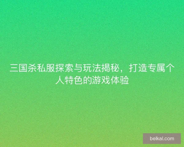 三国杀私服探索与玩法揭秘，打造专属个人特色的游戏体验