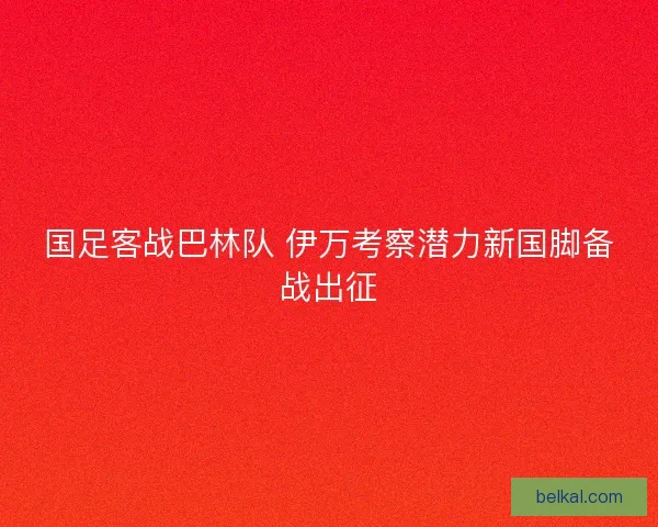 国足客战巴林队 伊万考察潜力新国脚备战出征