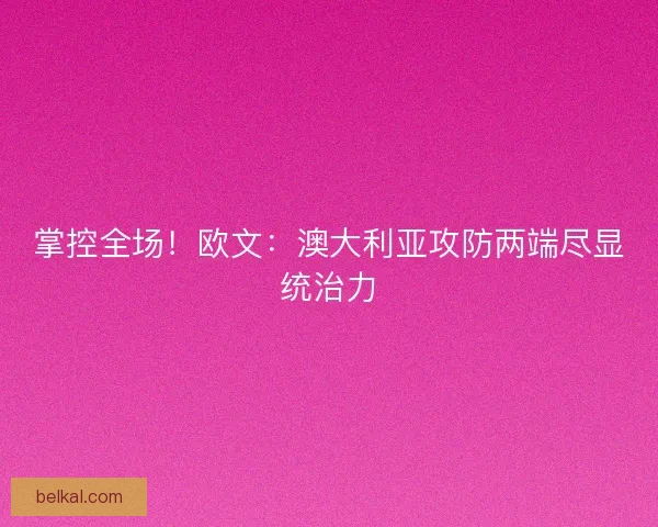 掌控全场！欧文：澳大利亚攻防两端尽显统治力