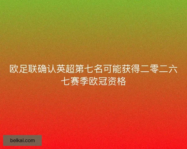 欧足联确认英超第七名可能获得二零二六七赛季欧冠资格