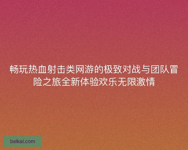 畅玩热血射击类网游的极致对战与团队冒险之旅全新体验欢乐无限激情
