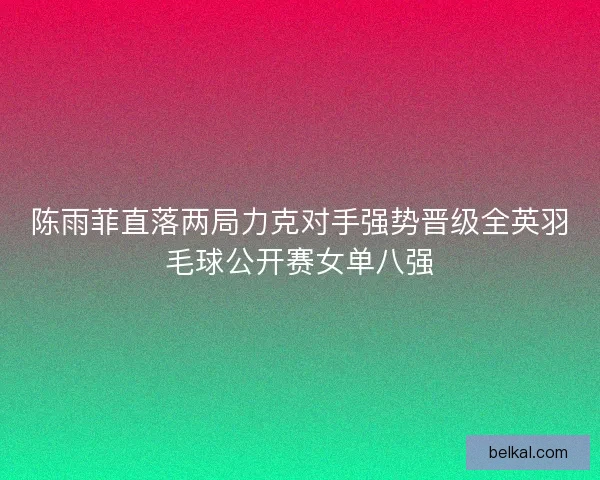 陈雨菲直落两局力克对手强势晋级全英羽毛球公开赛女单八强