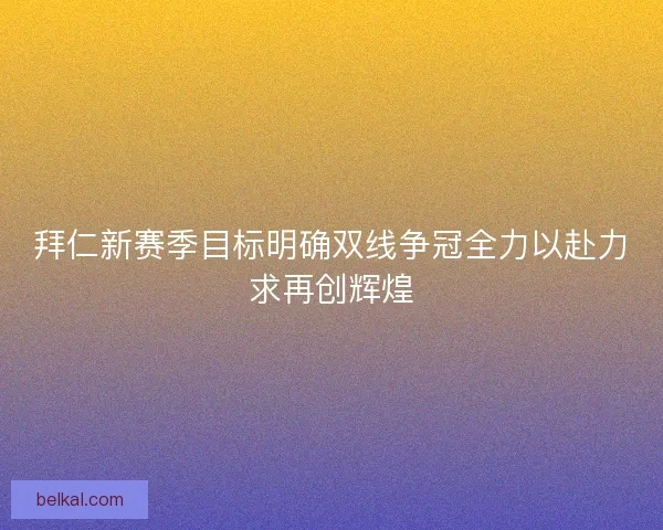 拜仁新赛季目标明确双线争冠全力以赴力求再创辉煌