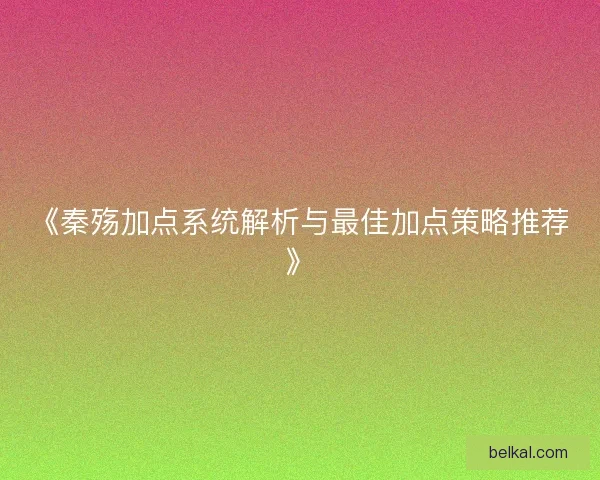 《秦殇加点系统解析与最佳加点策略推荐》