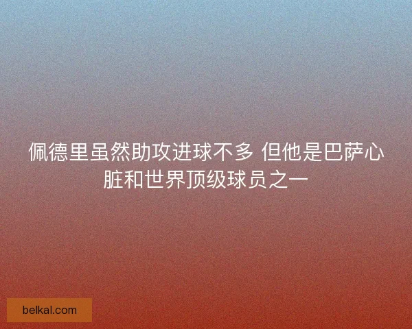 佩德里虽然助攻进球不多 但他是巴萨心脏和世界顶级球员之一