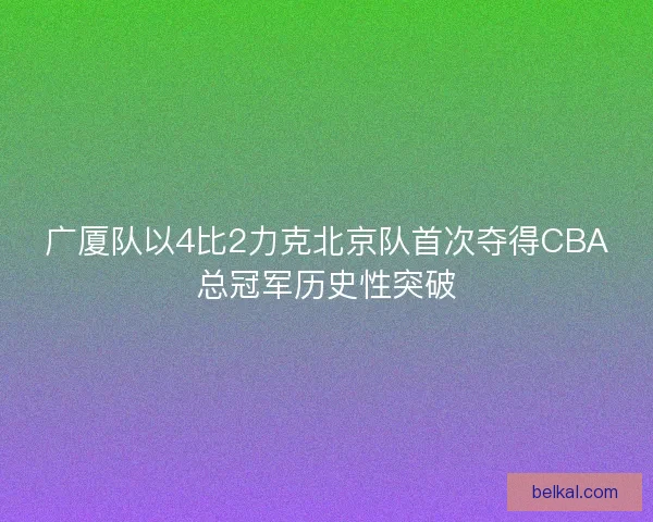 广厦队以4比2力克北京队首次夺得CBA总冠军历史性突破 广厦队以4比2力克北京队首次夺得CBA总冠军历史性突破
