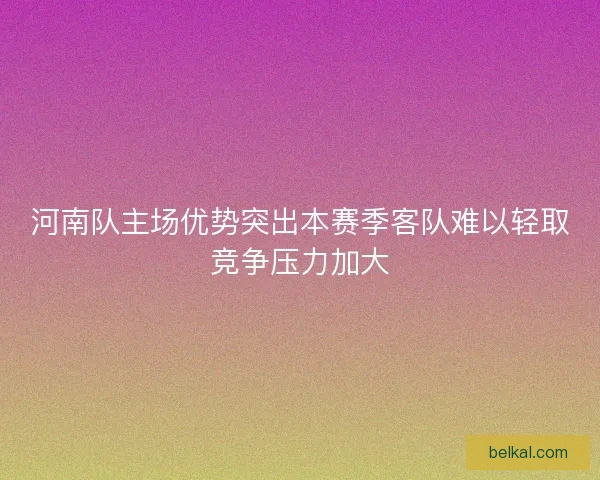 河南队主场优势突出本赛季客队难以轻取竞争压力加大 河南队主场优势突出本赛季客队难以轻取竞争压力加大