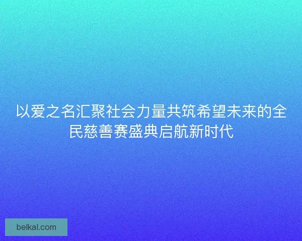 以爱之名汇聚社会力量共筑希望未来的全民慈善赛盛典启航新时代