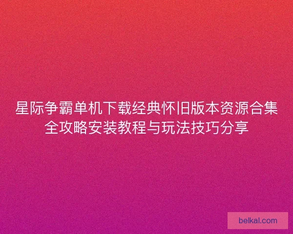星际争霸单机下载经典怀旧版本资源合集全攻略安装教程与玩法技巧分享 星际争霸单机下载经典怀旧版本资源合集全攻略安装教程与玩法技巧分享