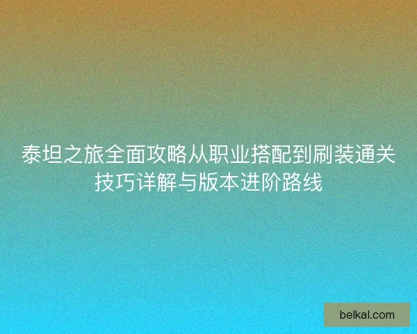 泰坦之旅全面攻略从职业搭配到刷装通关技巧详解与版本进阶路线