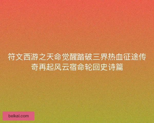 符文西游之天命觉醒踏破三界热血征途传奇再起风云宿命轮回史诗篇