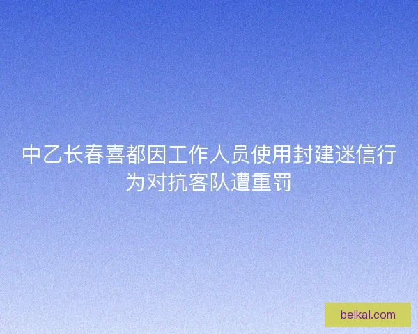 中乙长春喜都因工作人员使用封建迷信行为对抗客队遭重罚
