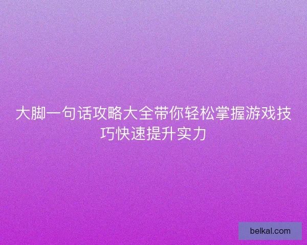 大脚一句话攻略大全带你轻松掌握游戏技巧快速提升实力 大脚一句话攻略大全带你轻松掌握游戏技巧快速提升实力