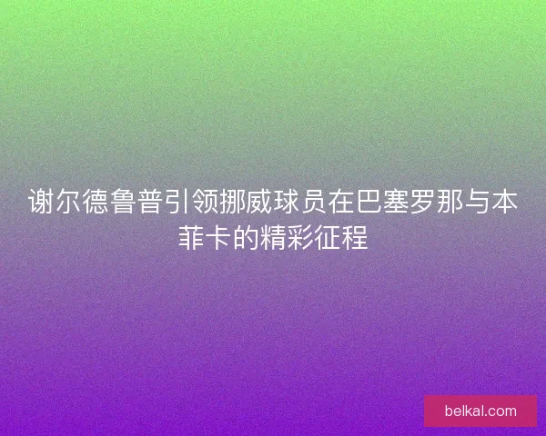 谢尔德鲁普引领挪威球员在巴塞罗那与本菲卡的精彩征程