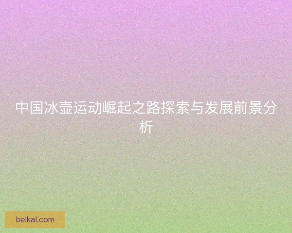 中国冰壶运动崛起之路探索与发展前景分析