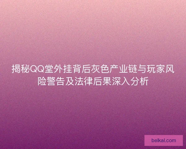 揭秘QQ堂外挂背后灰色产业链与玩家风险警告及法律后果深入分析
