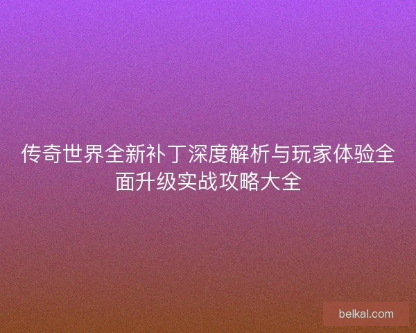 传奇世界全新补丁深度解析与玩家体验全面升级实战攻略大全 传奇世界全新补丁深度解析与玩家体验全面升级实战攻略大全