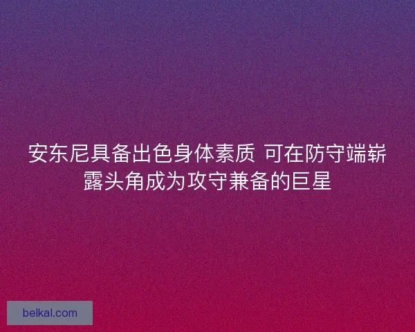安东尼具备出色身体素质 可在防守端崭露头角成为攻守兼备的巨星 安东尼具备出色身体素质 可在防守端崭露头角成为攻守兼备的巨星