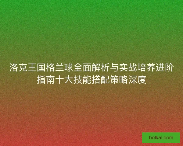 洛克王国格兰球全面解析与实战培养进阶指南十大技能搭配策略深度 洛克王国格兰球全面解析与实战培养进阶指南十大技能搭配策略深度