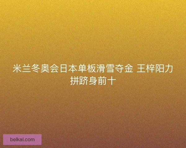 米兰冬奥会日本单板滑雪夺金 王梓阳力拼跻身前十 米兰冬奥会日本单板滑雪夺金 王梓阳力拼跻身前十
