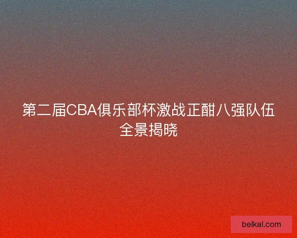 第二届CBA俱乐部杯激战正酣八强队伍全景揭晓