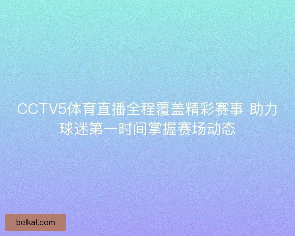 CCTV5体育直播全程覆盖精彩赛事 助力球迷第一时间掌握赛场动态