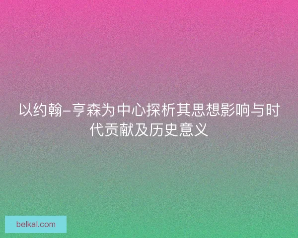 以约翰-亨森为中心探析其思想影响与时代贡献及历史意义 以约翰-亨森为中心探析其思想影响与时代贡献及历史意义