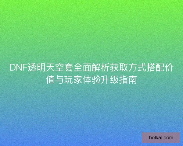 DNF透明天空套全面解析获取方式搭配价值与玩家体验升级指南
