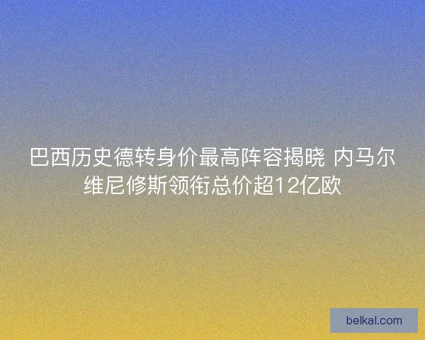 巴西历史德转身价最高阵容揭晓 内马尔维尼修斯领衔总价超12亿欧 巴西历史德转身价最高阵容揭晓 内马尔维尼修斯领衔总价超12亿欧