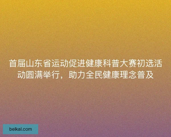 首届山东省运动促进健康科普大赛初选活动圆满举行,助力全民健康理念普及 首届山东省运动促进健康科普大赛初选活动圆满举行,助力全民健康理念普及