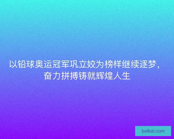以铅球奥运冠军巩立姣为榜样继续逐梦,奋力拼搏铸就辉煌人生 以铅球奥运冠军巩立姣为榜样继续逐梦,奋力拼搏铸就辉煌人生